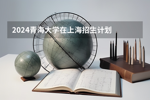 2024青海大学在上海招生计划