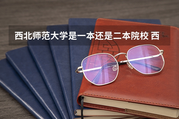 西北师范大学是一本还是二本院校 西北师范大学是一本,还是二本