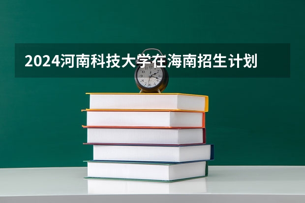 2024河南科技大学在海南招生计划