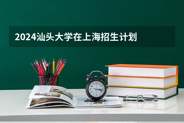 2024汕头大学在上海招生计划