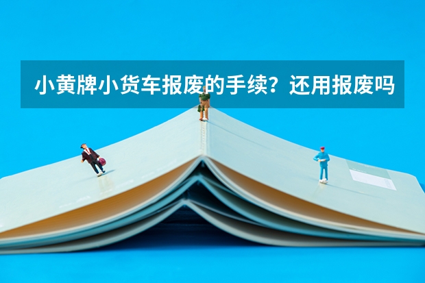 小黄牌小货车报废的手续？还用报废吗