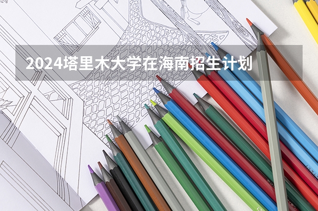 2024塔里木大学在海南招生计划