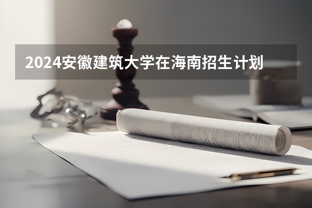 2024安徽建筑大学在海南招生计划