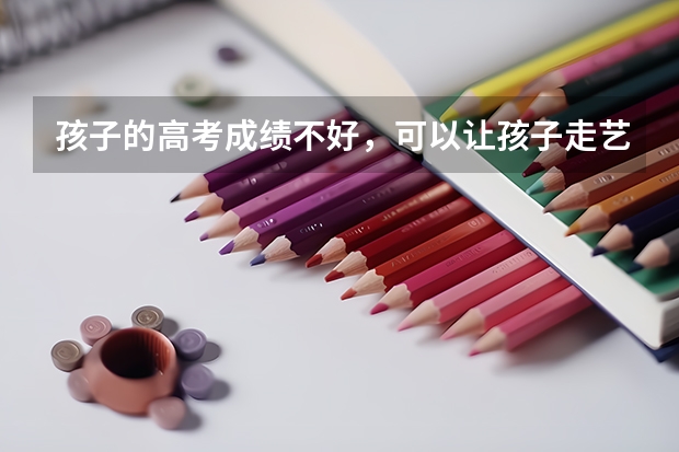 孩子的高考成绩不好，可以让孩子走艺考这条路吗？