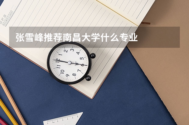张雪峰推荐南昌大学什么专业