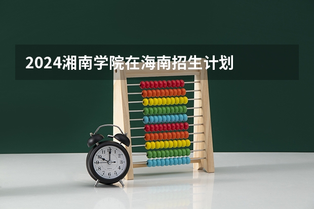 2024湘南学院在海南招生计划