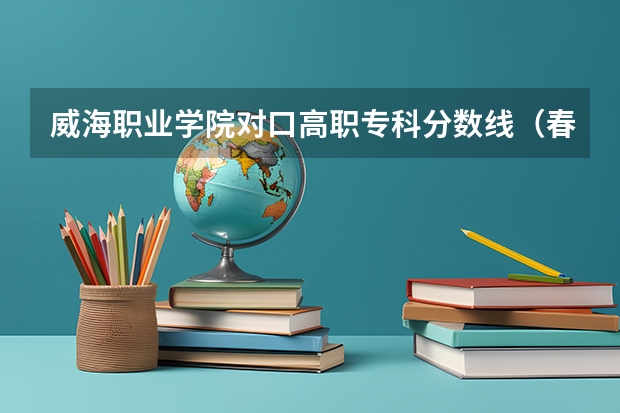 威海职业学院对口高职专科分数线（春季高考专科可以报考的学校）