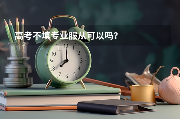 高考不填专业服从可以吗？