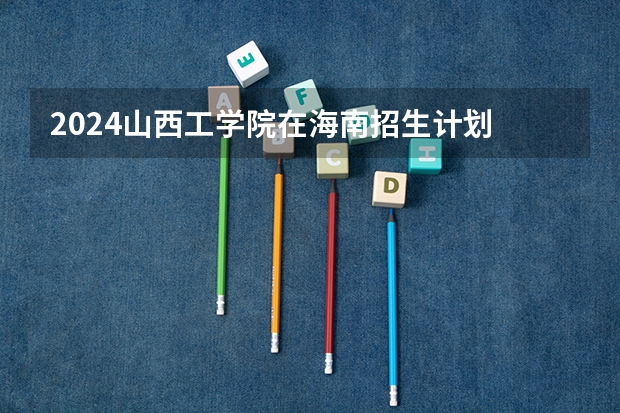 2024山西工学院在海南招生计划