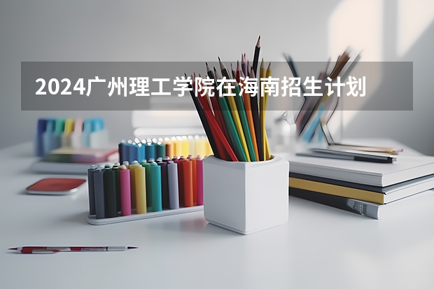 2024广州理工学院在海南招生计划