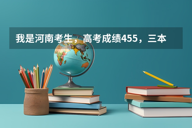 我是河南考生，高考成绩455，三本线450，想上个三本院校，省内省外皆可，该怎么报志愿呢