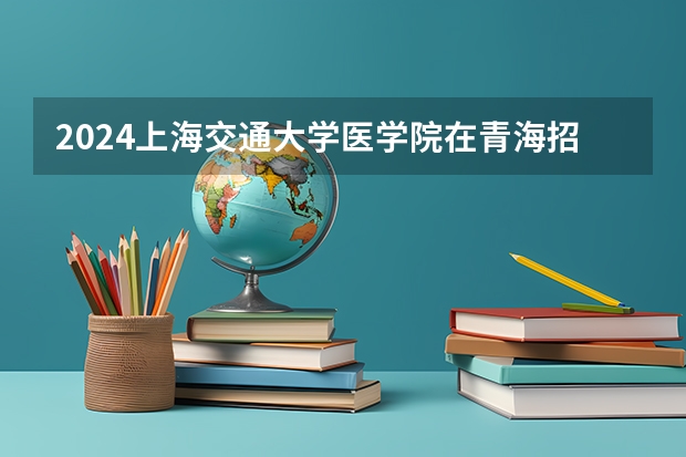 2024上海交通大学医学院在青海招生计划
