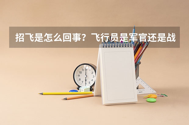 招飞是怎么回事?飞行员是军官还是战士待遇?