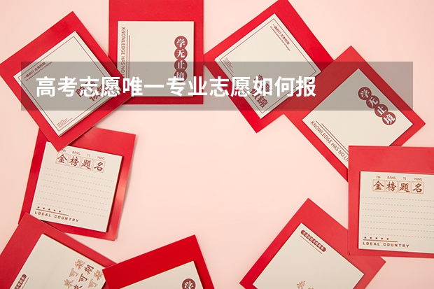 高考志愿唯一专业志愿如何报