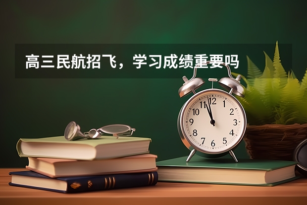 高三民航招飞，学习成绩重要吗