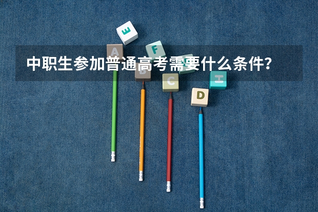 中职生参加普通高考需要什么条件？