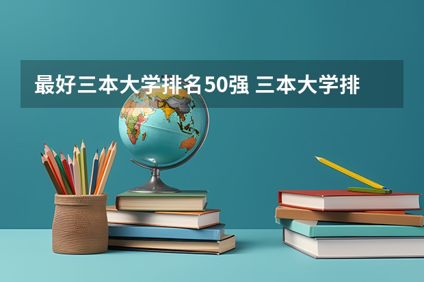 最好三本大学排名50强 三本大学排名榜 全国最好的三本学校