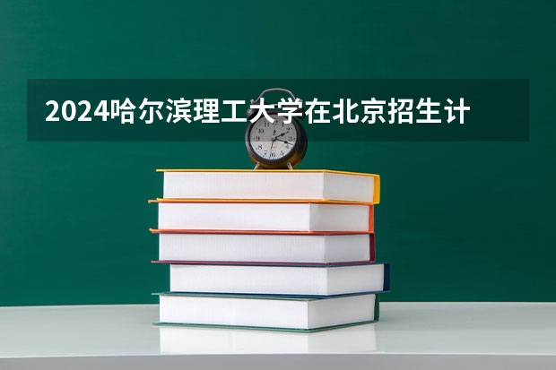 2024哈尔滨理工大学在北京招生计划