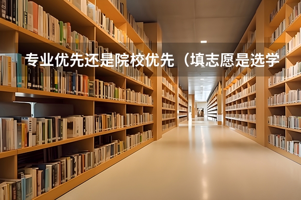 专业优先还是院校优先（填志愿是选学校还是选专业）