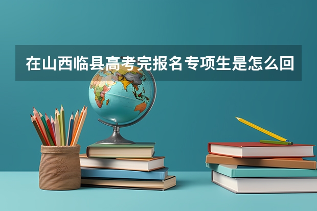 在山西临县高考完报名专项生是怎么回事