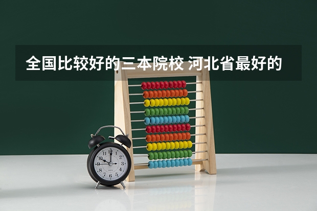 全国比较好的三本院校 河北省最好的三本大学排名