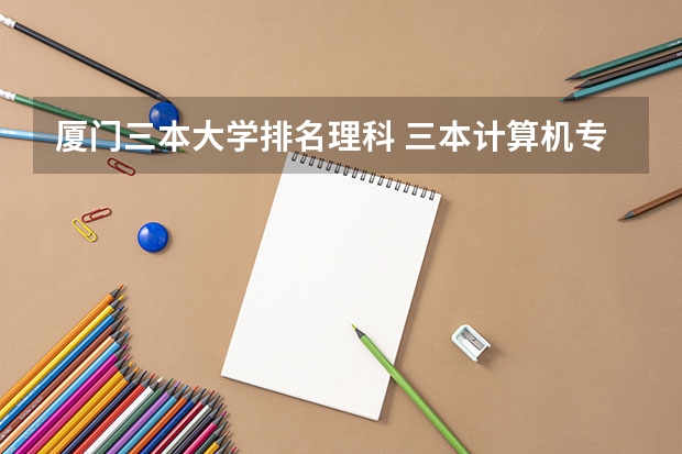 厦门三本大学排名理科 三本计算机专业大学排名及分数线?