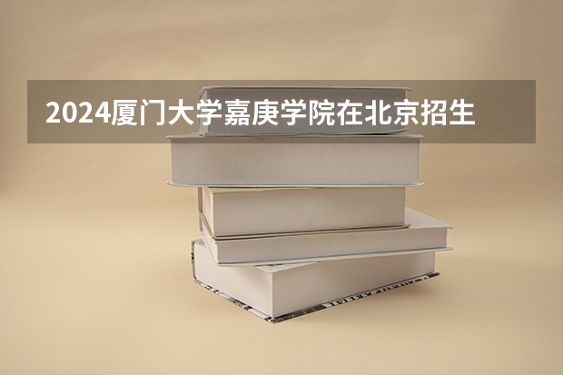 2024厦门大学嘉庚学院在北京招生计划