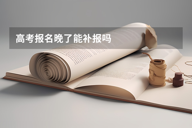 高考报名晚了能补报吗