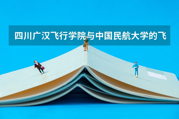 四川广汉飞行学院与中国民航大学的飞行专业哪个好