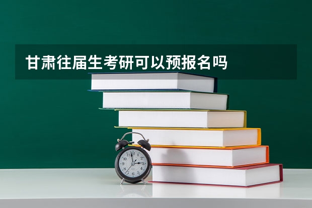 甘肃往届生考研可以预报名吗