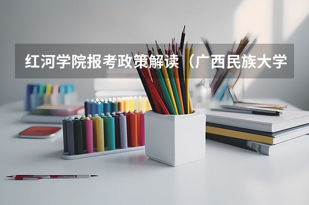 红河学院报考政策解读(广西民族大学报考政策解读)