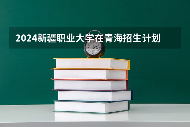 2024新疆职业大学在青海招生计划
