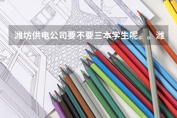 潍坊供电公司要不要三本学生呢。。潍坊的各个县级市要不要。。假如是职工子女专业对口呢..
