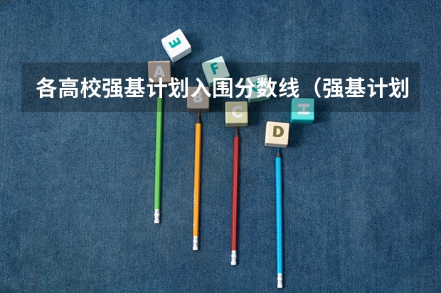 各高校强基计划入围分数线（强基计划各省录取人数）