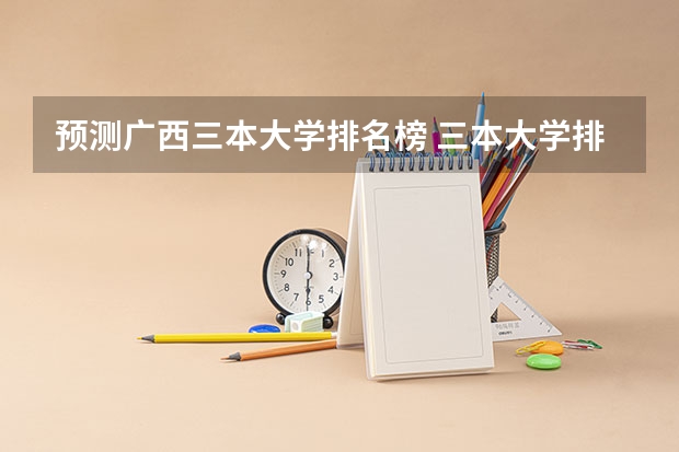 预测广西三本大学排名榜 三本大学排名基本信息