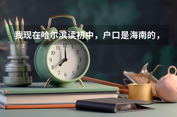 我现在哈尔滨读初中，户口是海南的，什么时间回去读书？才可以参加高考？