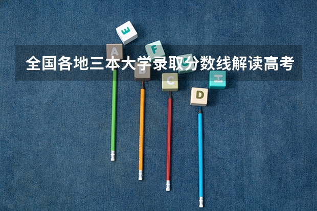 全国各地三本大学录取分数线解读高考三本大学排名及分数线 全国三本大学排名榜