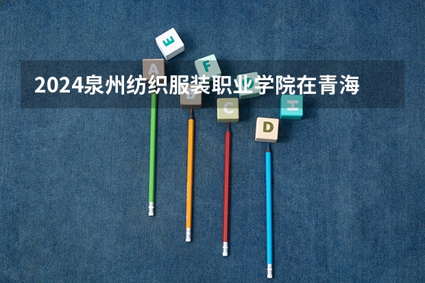 2024泉州纺织服装职业学院在青海招生计划