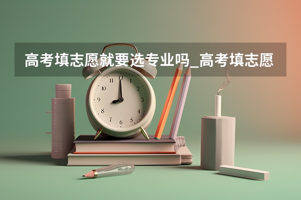 高考填志愿就要选专业吗_高考填志愿就要选专业吗解答