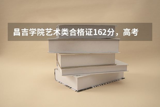昌吉学院艺术类合格证162分，高考得多少分才能上啊！