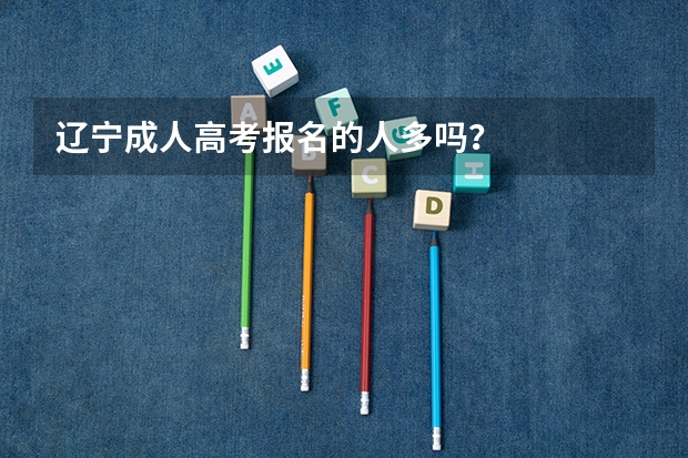 辽宁成人高考报名的人多吗？