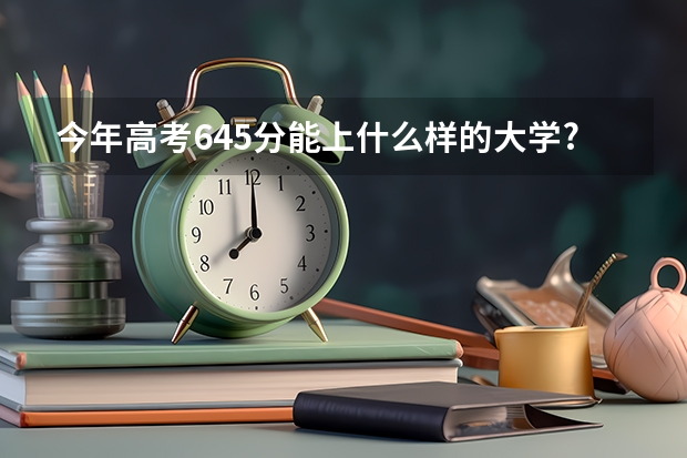 今年高考645分能上什么样的大学?