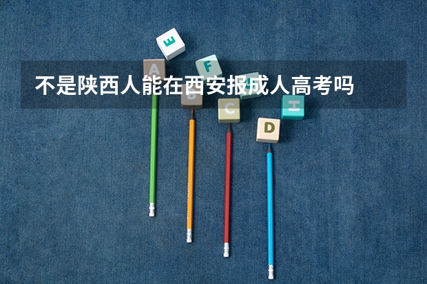 不是陕西人能在西安报成人高考吗