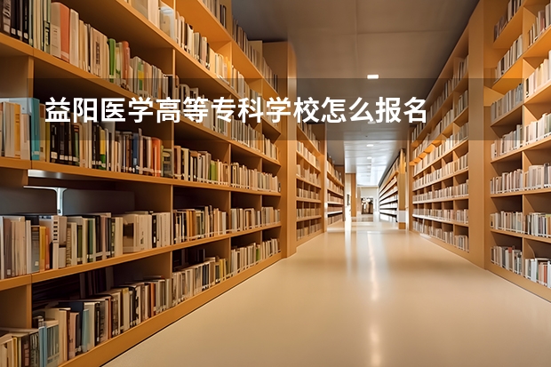 益阳医学高等专科学校怎么报名