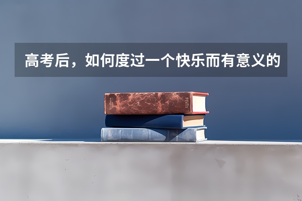 高考后，如何度过一个快乐而有意义的暑假？