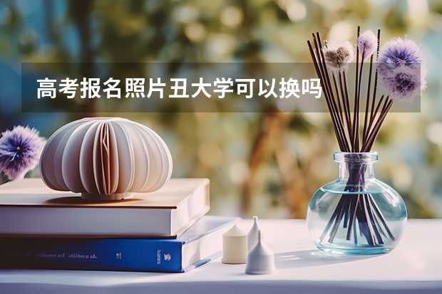 高考报名照片丑大学可以换吗