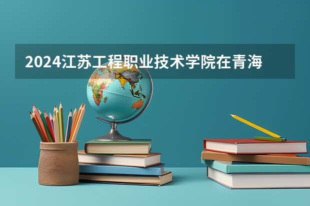 2024江苏工程职业技术学院在青海招生计划