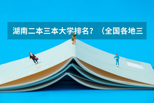 湖南二本三本大学排名？（全国各地三本大学录取分数线解读高考三本大学排名及分数线）