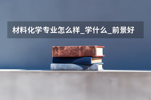 材料化学专业怎么样_学什么_前景好吗