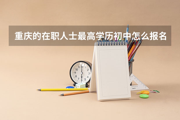 重庆的在职人士最高学历初中怎么报名成人高考？